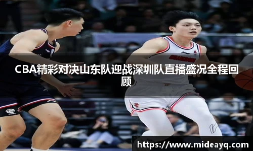 CBA精彩对决山东队迎战深圳队直播盛况全程回顾