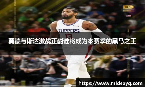 莫德与斯达激战正酣谁将成为本赛季的黑马之王